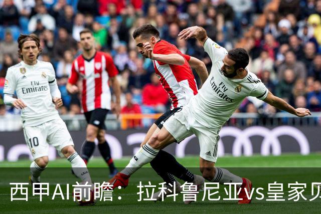 西甲AI前瞻：拉科鲁尼亚vs皇家贝蒂斯，刚赢皇马的贝蒂斯碰升级黑马拉科
