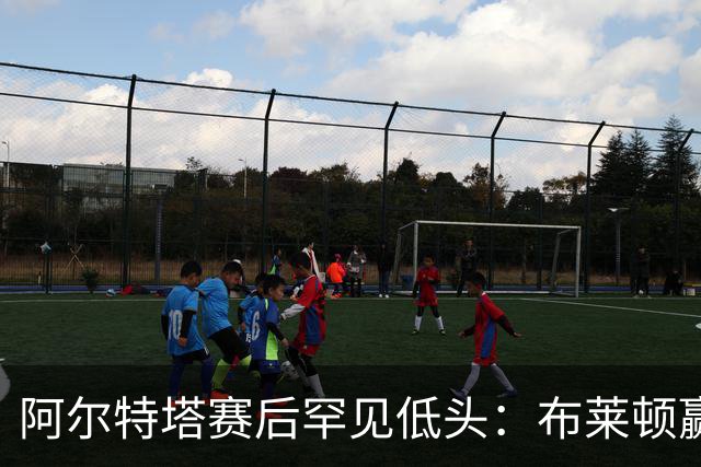 阿尔特塔赛后罕见低头：布莱顿赢该，我们被彻底打崩了